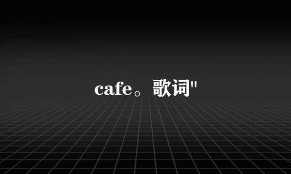 cafe。歌词