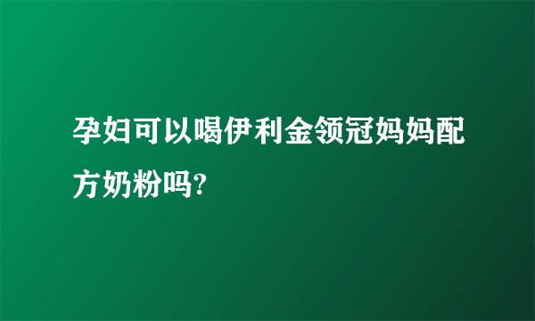 孕妇可以喝伊利金领冠妈妈配方奶粉吗?