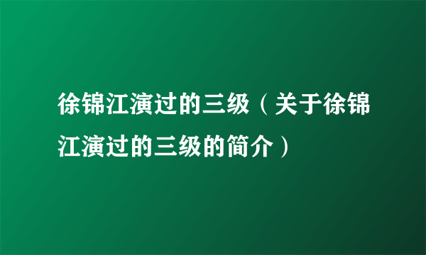 徐锦江演过的三级（关于徐锦江演过的三级的简介）