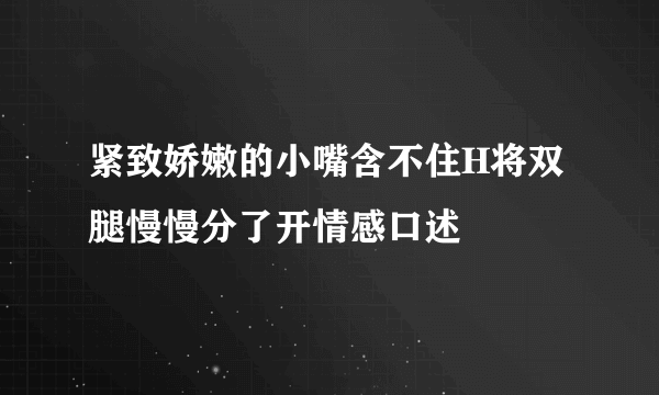 紧致娇嫩的小嘴含不住H将双腿慢慢分了开情感口述