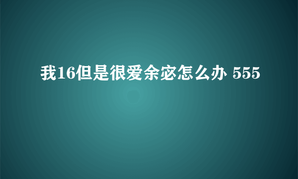 我16但是很爱余宓怎么办 555