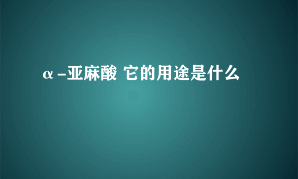 α-亚麻酸 它的用途是什么