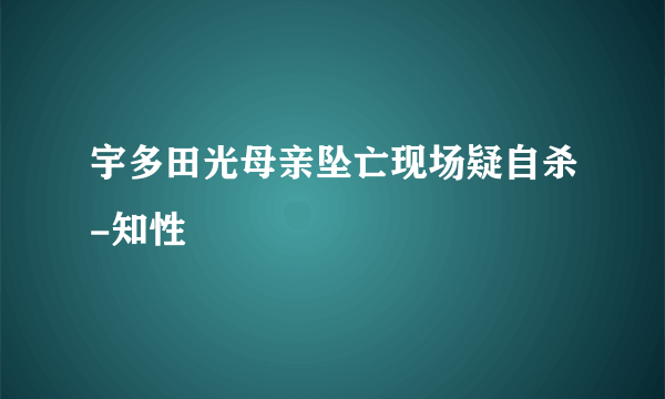 宇多田光母亲坠亡现场疑自杀-知性