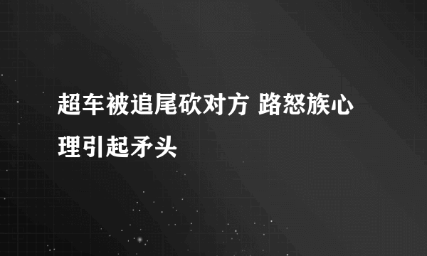 超车被追尾砍对方 路怒族心理引起矛头