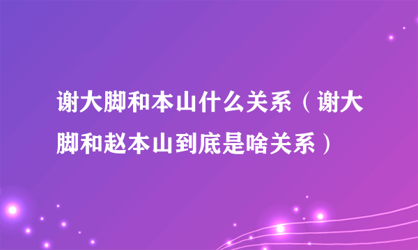 谢大脚和本山什么关系（谢大脚和赵本山到底是啥关系）