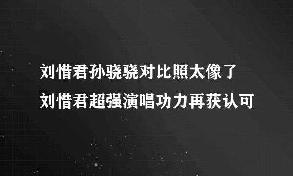 刘惜君孙骁骁对比照太像了 刘惜君超强演唱功力再获认可