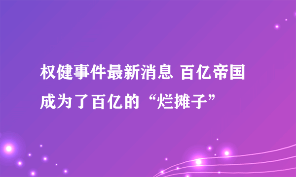 权健事件最新消息 百亿帝国成为了百亿的“烂摊子”