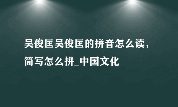 吴俊匡吴俊匡的拼音怎么读，简写怎么拼_中国文化