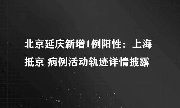 北京延庆新增1例阳性：上海抵京 病例活动轨迹详情披露