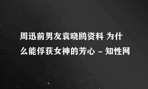 周迅前男友袁晓鸥资料 为什么能俘获女神的芳心 - 知性网