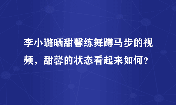 李小璐晒甜馨练舞蹲马步的视频，甜馨的状态看起来如何？