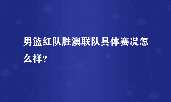 男篮红队胜澳联队具体赛况怎么样？