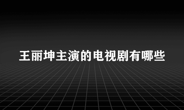 王丽坤主演的电视剧有哪些