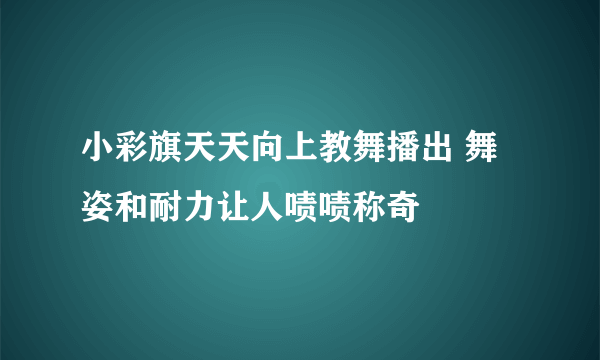 小彩旗天天向上教舞播出 舞姿和耐力让人啧啧称奇