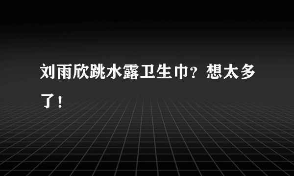 刘雨欣跳水露卫生巾？想太多了！