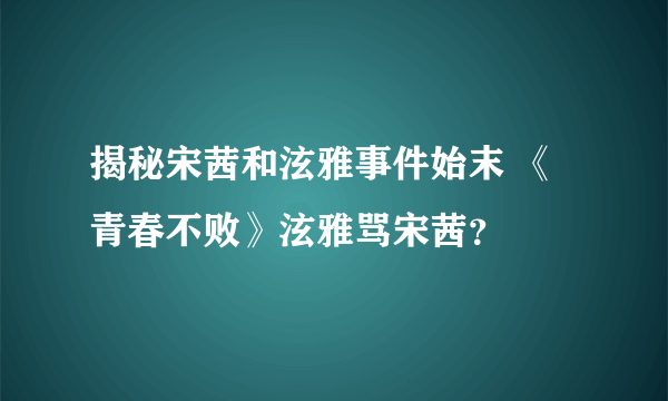 揭秘宋茜和泫雅事件始末 《青春不败》泫雅骂宋茜？