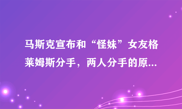 马斯克宣布和“怪妹”女友格莱姆斯分手，两人分手的原因是什么？