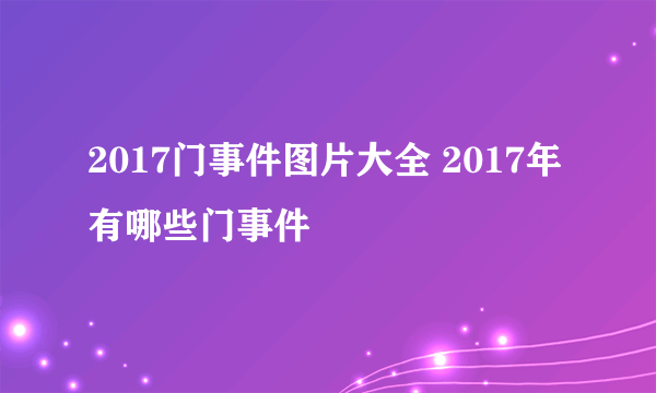 2017门事件图片大全 2017年有哪些门事件