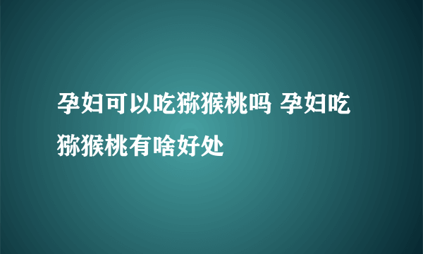 孕妇可以吃猕猴桃吗 孕妇吃猕猴桃有啥好处