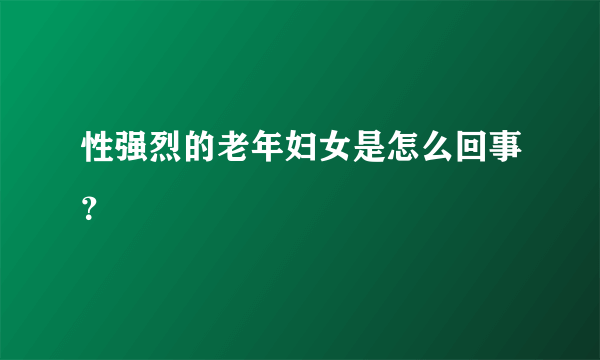 性强烈的老年妇女是怎么回事？