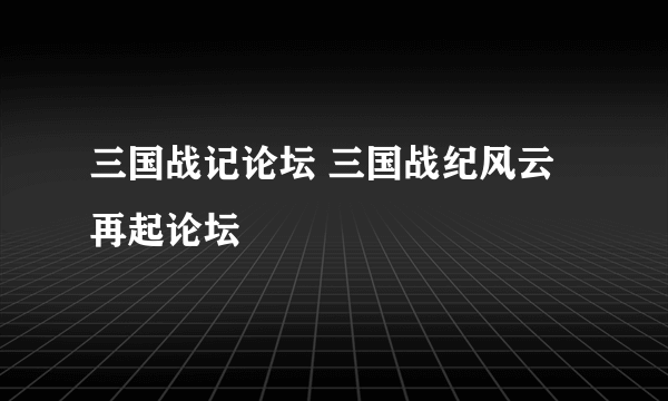 三国战记论坛 三国战纪风云再起论坛