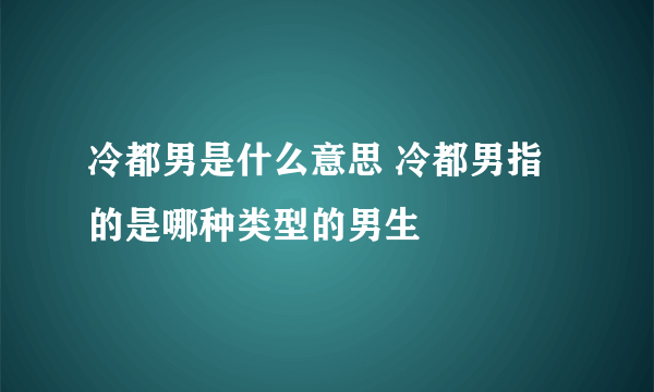 冷都男是什么意思 冷都男指的是哪种类型的男生