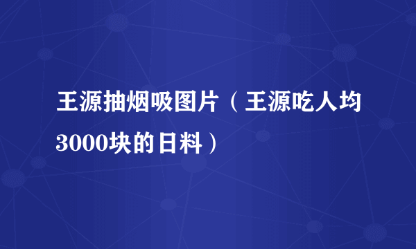 王源抽烟吸图片（王源吃人均3000块的日料）