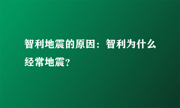 智利地震的原因：智利为什么经常地震？