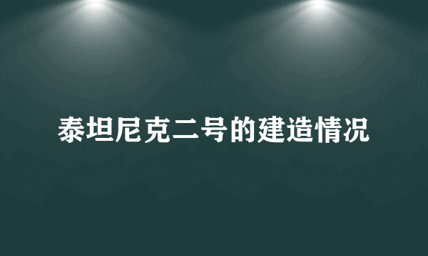 泰坦尼克二号的建造情况