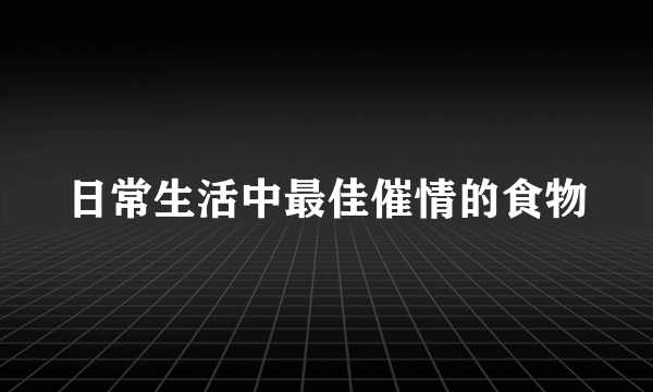 日常生活中最佳催情的食物