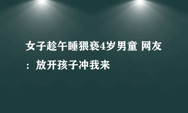 女子趁午睡猥亵4岁男童 网友：放开孩子冲我来