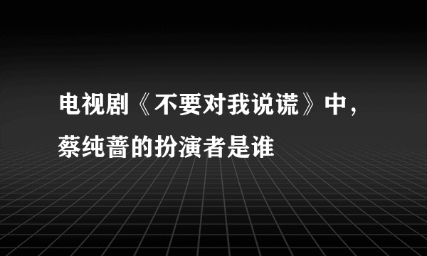 电视剧《不要对我说谎》中，蔡纯蔷的扮演者是谁