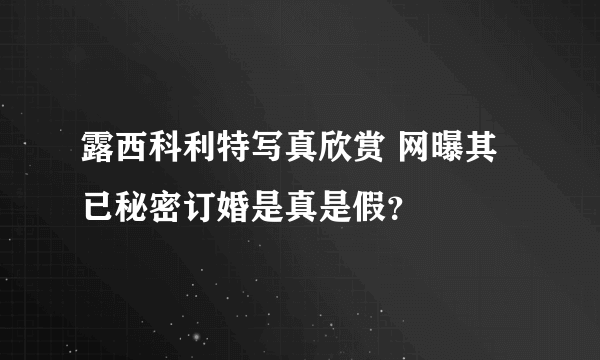 露西科利特写真欣赏 网曝其已秘密订婚是真是假？