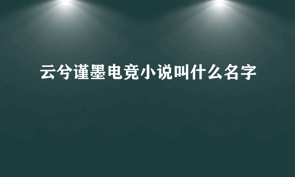 云兮谨墨电竞小说叫什么名字