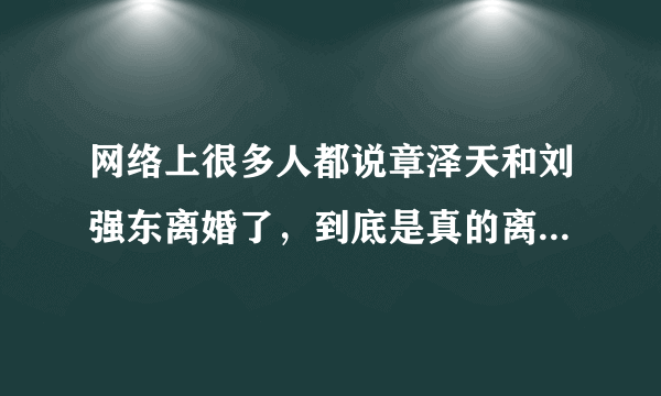 网络上很多人都说章泽天和刘强东离婚了，到底是真的离婚了吗？