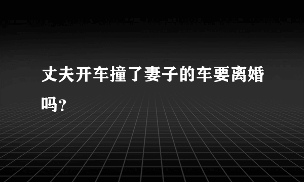 丈夫开车撞了妻子的车要离婚吗？