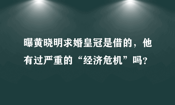 曝黄晓明求婚皇冠是借的，他有过严重的“经济危机”吗？