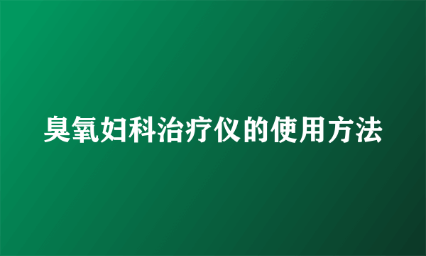 臭氧妇科治疗仪的使用方法