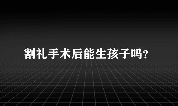 割礼手术后能生孩子吗？