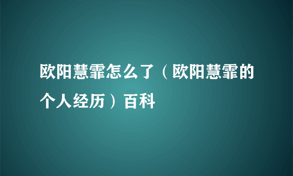 欧阳慧霏怎么了（欧阳慧霏的个人经历）百科