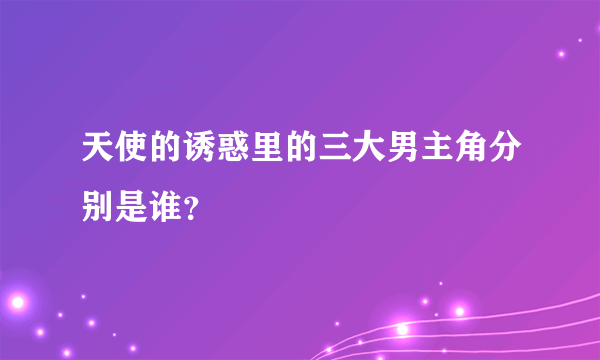 天使的诱惑里的三大男主角分别是谁？