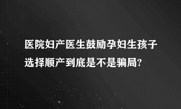 医院妇产医生鼓励孕妇生孩子选择顺产到底是不是骗局?