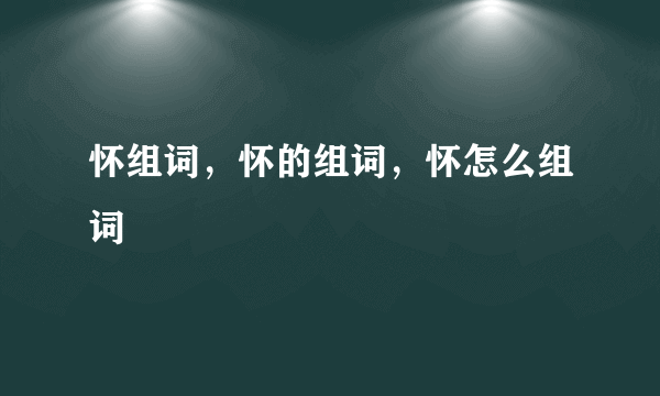 怀组词，怀的组词，怀怎么组词