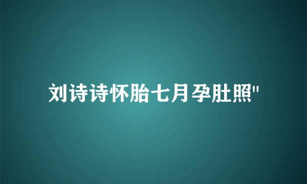 刘诗诗怀胎七月孕肚照