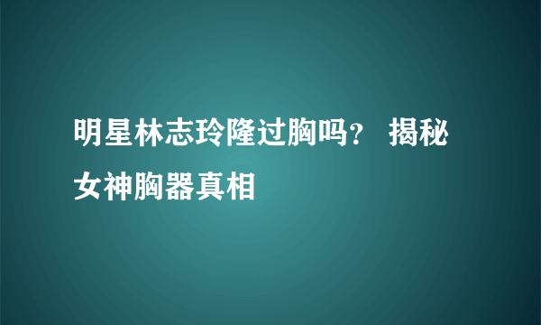 明星林志玲隆过胸吗？ 揭秘女神胸器真相