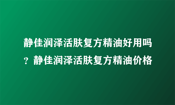 静佳润泽活肤复方精油好用吗？静佳润泽活肤复方精油价格