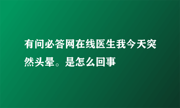 有问必答网在线医生我今天突然头晕。是怎么回事