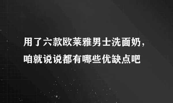 用了六款欧莱雅男士洗面奶，咱就说说都有哪些优缺点吧