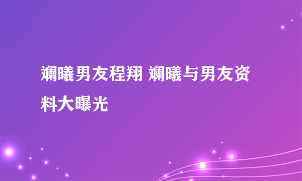 斓曦男友程翔 斓曦与男友资料大曝光