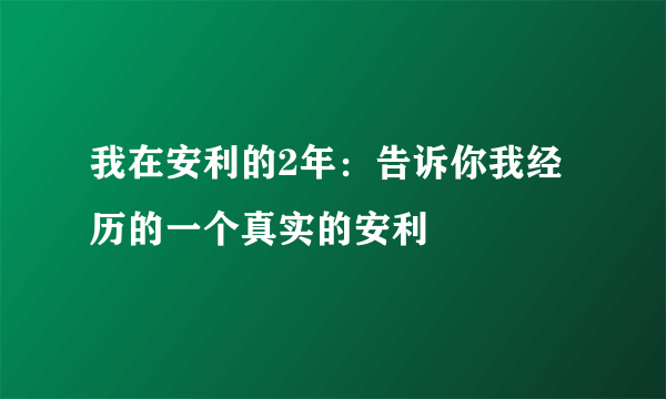 我在安利的2年：告诉你我经历的一个真实的安利